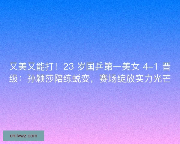 又美又能打！23 岁国乒第一美女 4-1 晋级：孙颖莎陪练蜕变，赛场绽放实力光芒