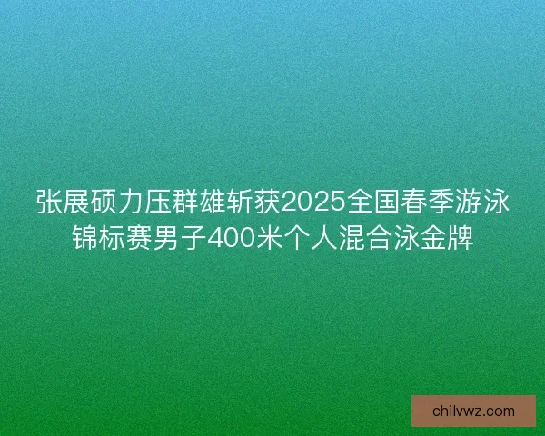 张展硕力压群雄斩获2025全国春季游泳锦标赛男子400米个人混合泳金牌