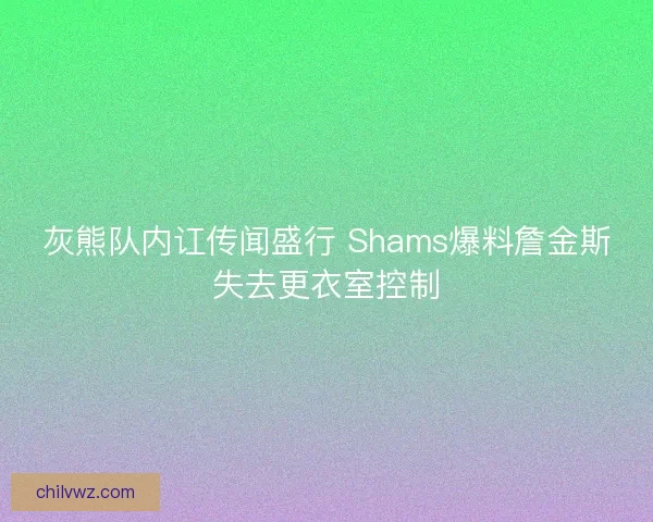 灰熊队内讧传闻盛行 Shams爆料詹金斯失去更衣室控制