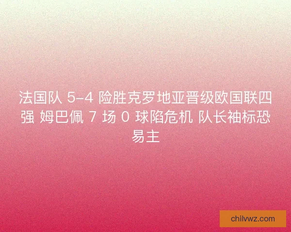 法国队 5-4 险胜克罗地亚晋级欧国联四强 姆巴佩 7 场 0 球陷危机 队长袖标恐易主