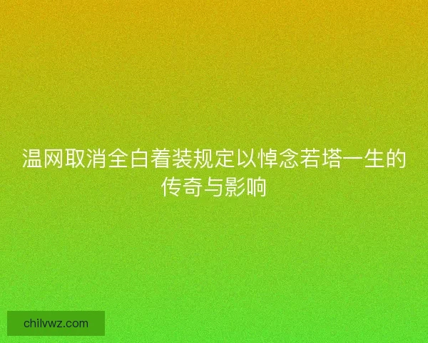 温网取消全白着装规定以悼念若塔一生的传奇与影响