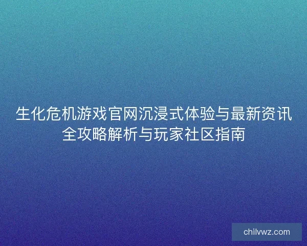 生化危机游戏官网沉浸式体验与最新资讯全攻略解析与玩家社区指南