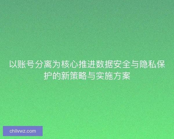 以账号分离为核心推进数据安全与隐私保护的新策略与实施方案 以账号分离为核心推进数据安全与隐私保护的新策略与实施方案