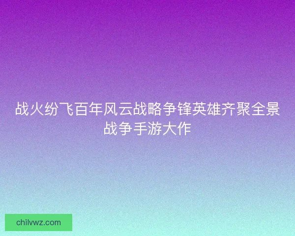 战火纷飞百年风云战略争锋英雄齐聚全景战争手游大作