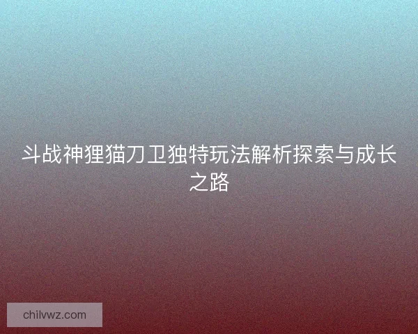 斗战神狸猫刀卫独特玩法解析探索与成长之路