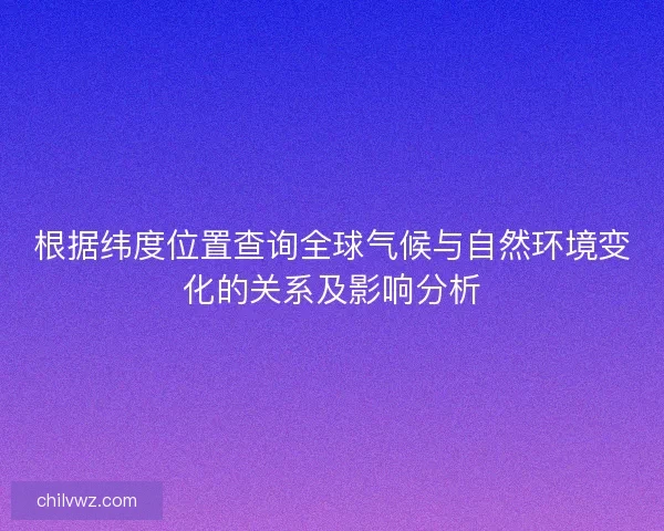 根据纬度位置查询全球气候与自然环境变化的关系及影响分析