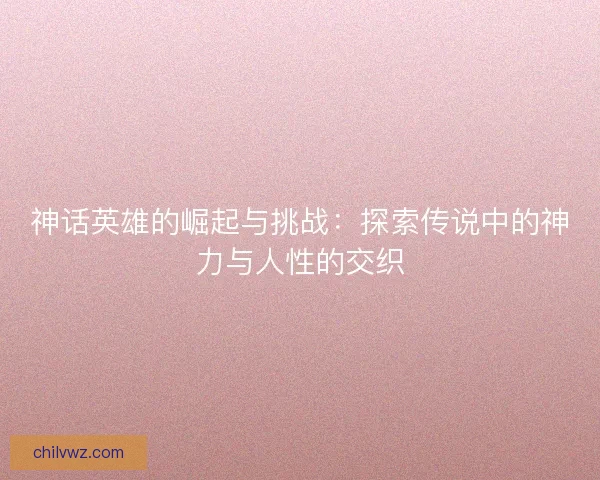 神话英雄的崛起与挑战：探索传说中的神力与人性的交织