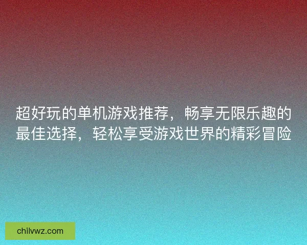 超好玩的单机游戏推荐，畅享无限乐趣的最佳选择，轻松享受游戏世界的精彩冒险