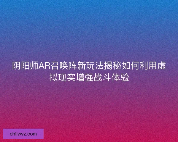阴阳师AR召唤阵新玩法揭秘如何利用虚拟现实增强战斗体验