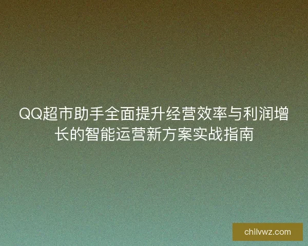 QQ超市助手全面提升经营效率与利润增长的智能运营新方案实战指南 QQ超市助手全面提升经营效率与利润增长的智能运营新方案实战指南