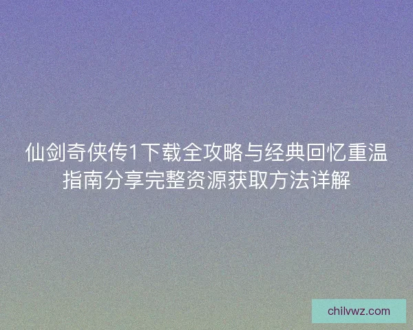 仙剑奇侠传1下载全攻略与经典回忆重温指南分享完整资源获取方法详解