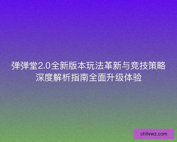 弹弹堂2.0全新版本玩法革新与竞技策略深度解析指南全面升级体验