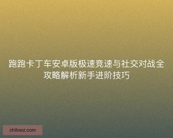跑跑卡丁车安卓版极速竞速与社交对战全攻略解析新手进阶技巧