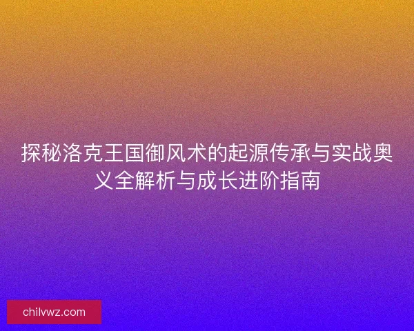探秘洛克王国御风术的起源传承与实战奥义全解析与成长进阶指南