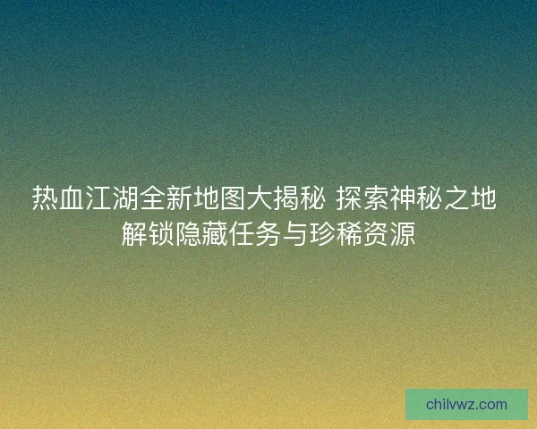 热血江湖全新地图大揭秘 探索神秘之地 解锁隐藏任务与珍稀资源
