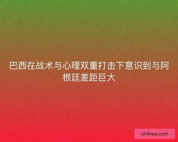 巴西在战术与心理双重打击下意识到与阿根廷差距巨大