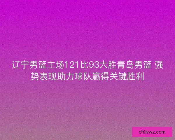 辽宁男篮主场121比93大胜青岛男篮 强势表现助力球队赢得关键胜利