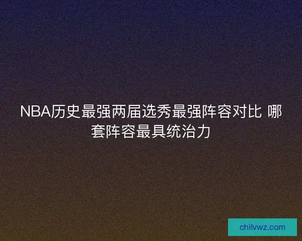 NBA历史最强两届选秀最强阵容对比 哪套阵容最具统治力
