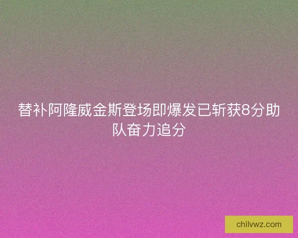 替补阿隆威金斯登场即爆发已斩获8分助队奋力追分 替补阿隆威金斯登场即爆发已斩获8分助队奋力追分