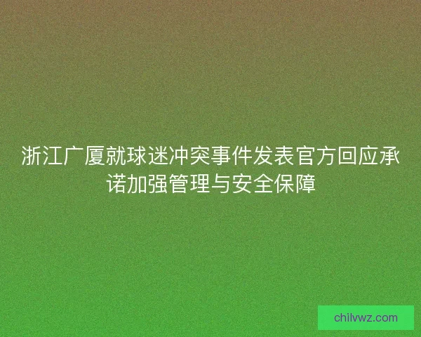 浙江广厦就球迷冲突事件发表官方回应承诺加强管理与安全保障 浙江广厦就球迷冲突事件发表官方回应承诺加强管理与安全保障