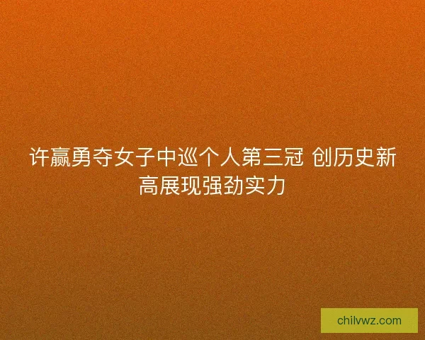 许赢勇夺女子中巡个人第三冠 创历史新高展现强劲实力 许赢勇夺女子中巡个人第三冠 创历史新高展现强劲实力