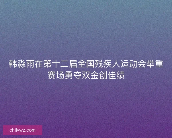 韩淼雨在第十二届全国残疾人运动会举重赛场勇夺双金创佳绩 韩淼雨在第十二届全国残疾人运动会举重赛场勇夺双金创佳绩