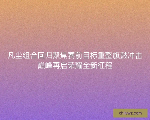 凡尘组合回归聚焦赛前目标重整旗鼓冲击巅峰再启荣耀全新征程 凡尘组合回归聚焦赛前目标重整旗鼓冲击巅峰再启荣耀全新征程