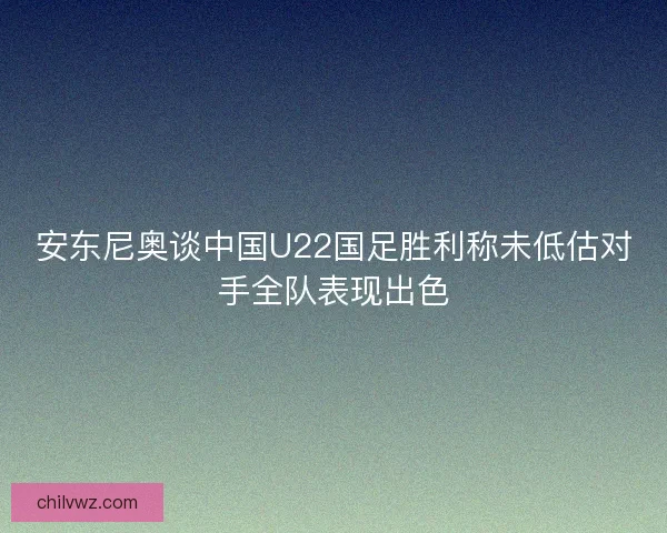 安东尼奥谈中国U22国足胜利称未低估对手全队表现出色