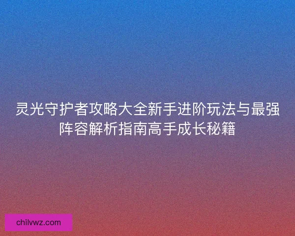 灵光守护者攻略大全新手进阶玩法与最强阵容解析指南高手成长秘籍