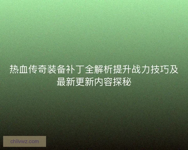 热血传奇装备补丁全解析提升战力技巧及最新更新内容探秘
