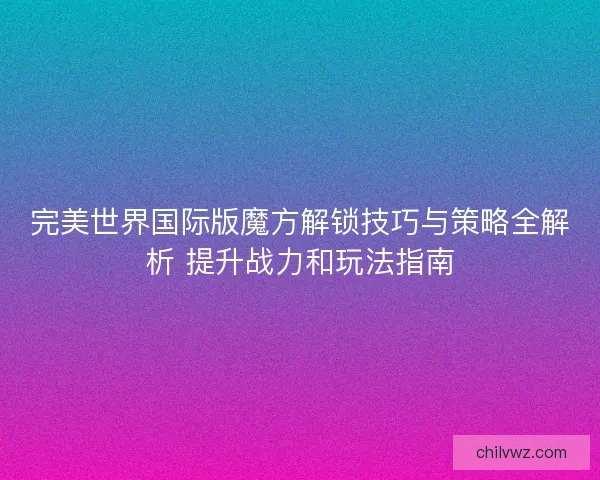 完美世界国际版魔方解锁技巧与策略全解析 提升战力和玩法指南