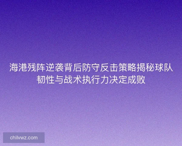 海港残阵逆袭背后防守反击策略揭秘球队韧性与战术执行力决定成败