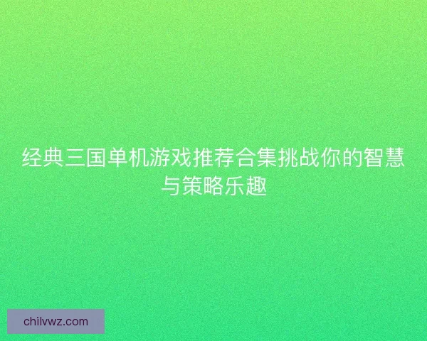 经典三国单机游戏推荐合集挑战你的智慧与策略乐趣 经典三国单机游戏推荐合集挑战你的智慧与策略乐趣