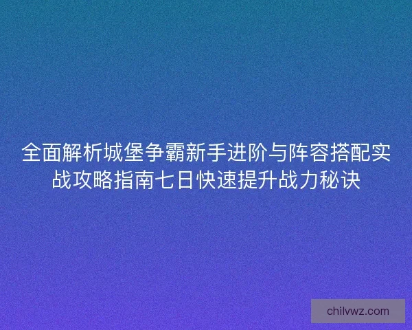 全面解析城堡争霸新手进阶与阵容搭配实战攻略指南七日快速提升战力秘诀