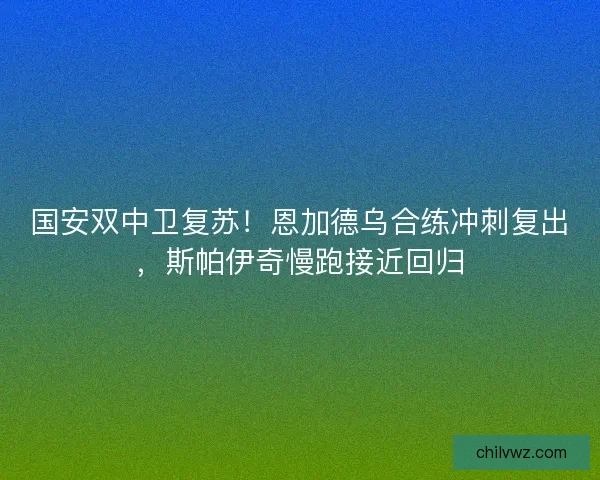 国安双中卫复苏！恩加德乌合练冲刺复出，斯帕伊奇慢跑接近回归