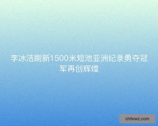 李冰洁刷新1500米短池亚洲纪录勇夺冠军再创辉煌