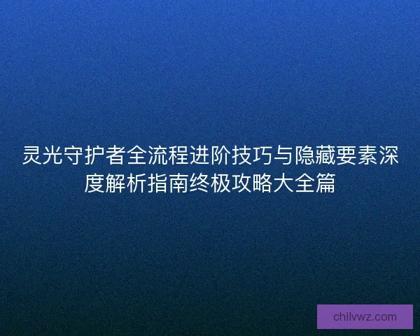 灵光守护者全流程进阶技巧与隐藏要素深度解析指南终极攻略大全篇