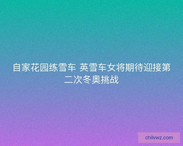自家花园练雪车 英雪车女将期待迎接第二次冬奥挑战