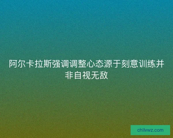 阿尔卡拉斯强调调整心态源于刻意训练并非自视无敌