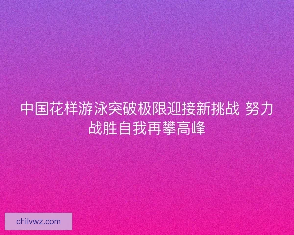 中国花样游泳突破极限迎接新挑战 努力战胜自我再攀高峰