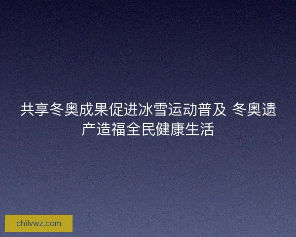 共享冬奥成果促进冰雪运动普及 冬奥遗产造福全民健康生活