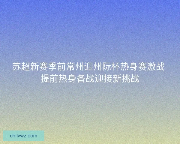 苏超新赛季前常州迎州际杯热身赛激战 提前热身备战迎接新挑战