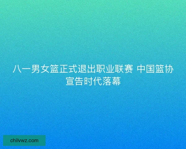 八一男女篮正式退出职业联赛 中国篮协宣告时代落幕