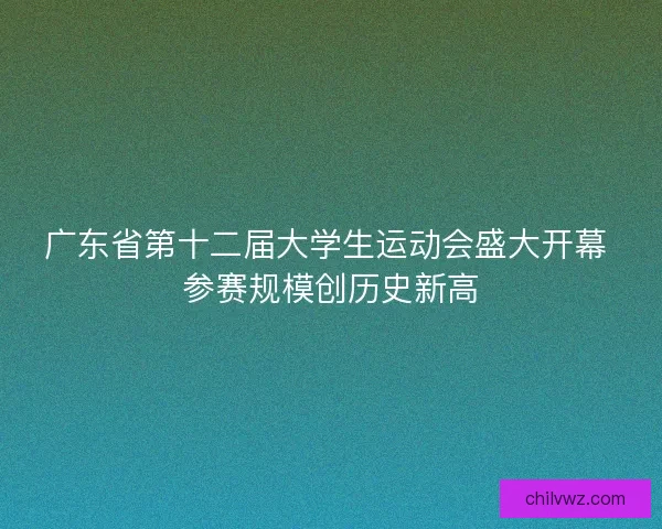 广东省第十二届大学生运动会盛大开幕 参赛规模创历史新高