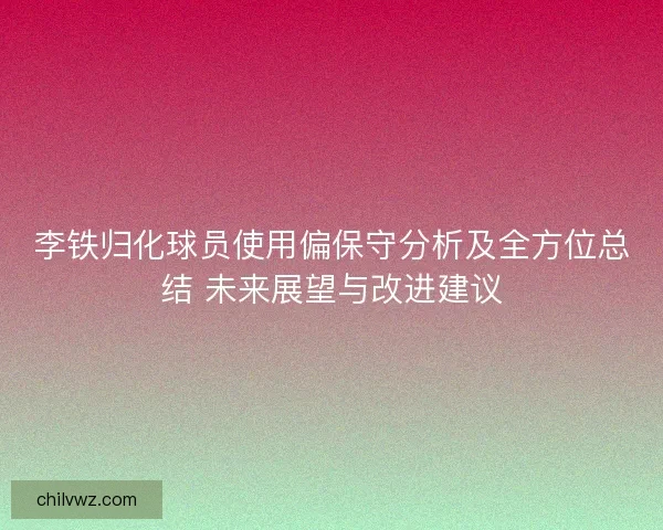 李铁归化球员使用偏保守分析及全方位总结 未来展望与改进建议