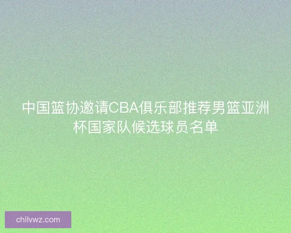 中国篮协邀请CBA俱乐部推荐男篮亚洲杯国家队候选球员名单 中国篮协邀请CBA俱乐部推荐男篮亚洲杯国家队候选球员名单